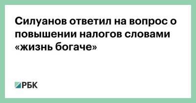 Силуанов ответил на вопрос о повышении налогов словами «жизнь богаче»