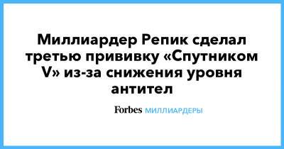 Алексей Репик - Миллиардер Репик сделал третью прививку «Спутником V» из-за снижения уровня антител - forbes.ru - Пмэф
