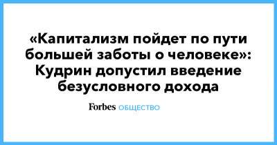 «Капитализм пойдет по пути большей заботы о человеке»: Кудрин допустил введение безусловного дохода