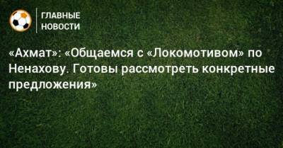 «Ахмат»: «Общаемся с «Локомотивом» по Ненахову. Готовы рассмотреть конкретные предложения»