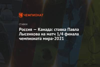 Россия — Канада: ставка Павла Лысенкова на матч 1/4 финала чемпионата мира-2021