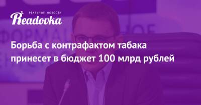 Борьба с контрафактом табака принесет в бюджет 100 млрд рублей