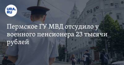 Пермское ГУ МВД отсудило у военного пенсионера 23 тысячи рублей