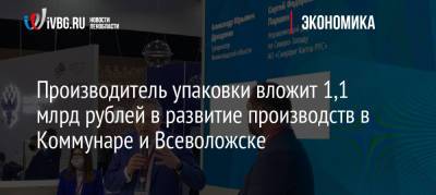 Производитель упаковки вложит 1,1 млрд рублей в развитие производств в Коммунаре и Всеволожске