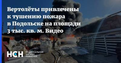 Вертолёты привлечены к тушению пожара в Подольске на площади 3 тыс. кв. м. Видео