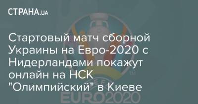 Стартовый матч сборной Украины на Евро-2020 с Нидерландами покажут онлайн на НСК "Олимпийский" в Киеве