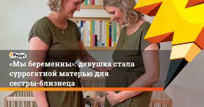 «Мы беременны»: девушка стала суррогатной матерью для сестры-близнеца