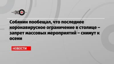 Собянин пообещал, что последнее коронавирусное ограничение в столице – запрет массовых мероприятий – снимут к осени