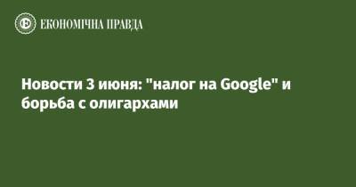 Новости 3 июня: "налог на Google" и борьба с олигархами