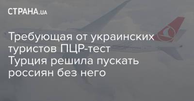 Требующая от украинских туристов ПЦР-тест Турция решила пускать россиян без него