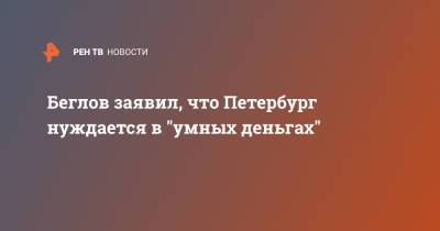 Беглов заявил, что Петербург нуждается в "умных деньгах"