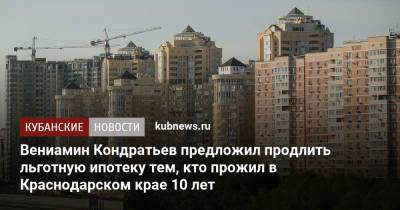 Вениамин Кондратьев предложил продлить льготную ипотеку тем, кто прожил в Краснодарском крае 10 лет