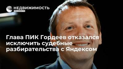 Глава ПИК Гордеев отказался исключить судебные разбирательства с Яндексом