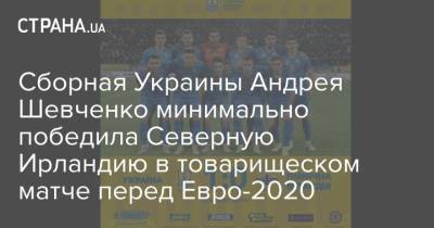 Сборная Украины Андрея Шевченко минимально победила Северную Ирландию в товарищеском матче перед Евро-2020