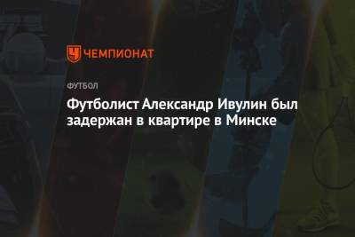 Александр Ивулин - Футболист Александр Ивулин был задержан в квартире в Минске - championat.com - Минск