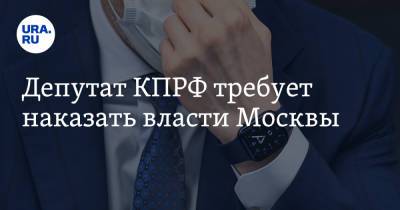 Депутат КПРФ требует наказать власти Москвы