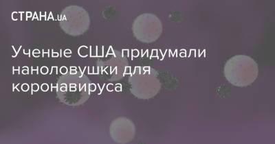 Ученые США придумали наноловушки для коронавируса - strana.ua - США - Украина