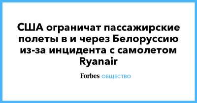 Александр Лукашенко - Роман Протасевич - США ограничат пассажирские полеты в и через Белоруссию из-за инцидента с самолетом Ryanair - forbes.ru - США - Белоруссия