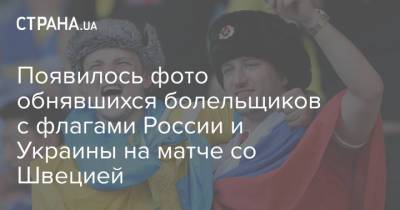 Появилось фото обнявшихся болельщиков с флагами России и Украины на матче со Швецией
