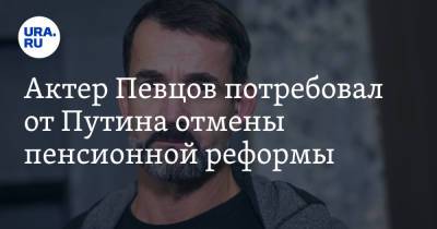 Актер Певцов потребовал от Путина отмены пенсионной реформы