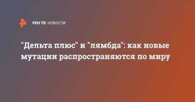 "Дельта плюс" и "лямбда": как новые мутации распространяются по миру