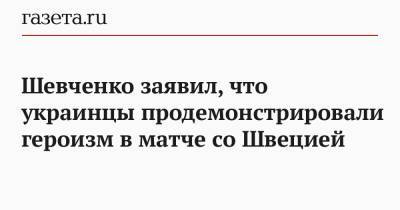 Шевченко заявил, что украинцы продемонстрировали героизм в матче со Швецией