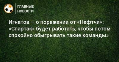 Игнатов – о поражении от «Нефтчи»: «Спартак» будет работать, чтобы потом спокойно обыгрывать такие команды»