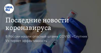Последние новости коронавируса. В России нашли опасный штамм COVID, «Спутник V» теряет эффективность