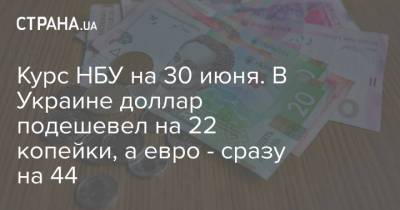 Курс НБУ на 30 июня. В Украине доллар подешевел на 22 копейки, а евро - сразу на 44