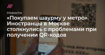 «Покупаем шаурму у метро». Иностранцы в Москве столкнулись с проблемами при получении QR-кодов