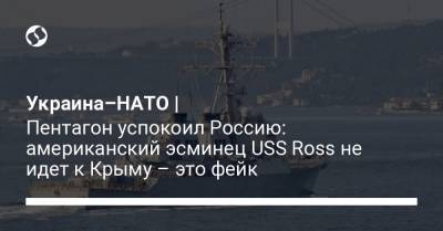 Украина–НАТО | Пентагон успокоил Россию: американский эсминец USS Ross не идет к Крыму – это фейк