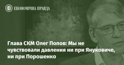 Глава СКМ Олег Попов: Мы не чувствовали давления ни при Януковиче, ни при Порошенко