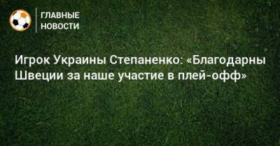 Игрок Украины Степаненко: «Благодарны Швеции за наше участие в плей-офф»