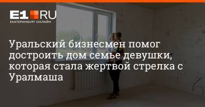 Уральский бизнесмен помог достроить дом семье девушки, которая стала жертвой стрелка с Уралмаша