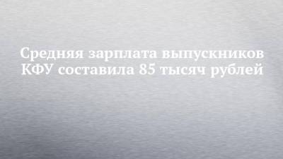 Средняя зарплата выпускников КФУ составила 85 тысяч рублей