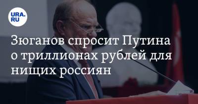 Зюганов спросит Путина о триллионах рублей для нищих россиян