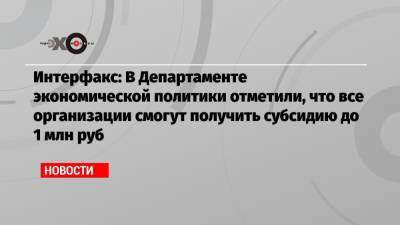 Интерфакс: В Департаменте экономической политики отметили, что все организации смогут получить субсидию до 1 млн руб
