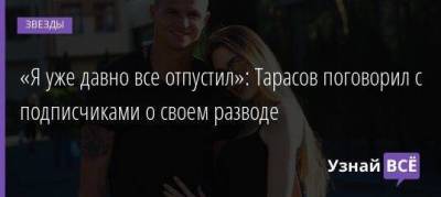 «Я уже давно все отпустил»: Тарасов поговорил с подписчиками о своем разводе