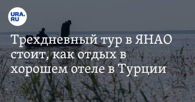 Трехдневный тур в ЯНАО стоит, как отдых в хорошем отеле в Турции