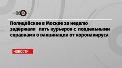 Полицейские в Москве за неделю задержали пять курьеров с поддельными справками о вакцинации от коронавируса