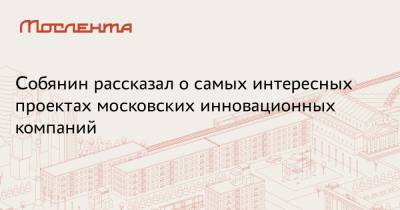 Собянин рассказал о самых интересных проектах московских инновационных компаний