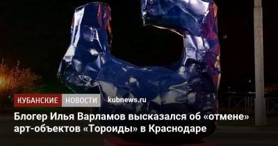 Блогер Илья Варламов высказался об «отмене» арт-объектов «Тороиды» в Краснодаре
