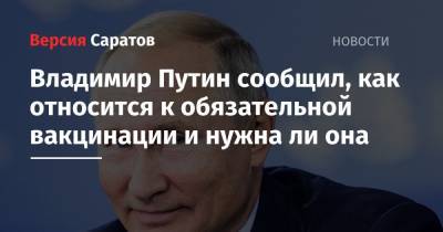 Владимир Путин сообщил, как относится к обязательной вакцинации и нужна ли она