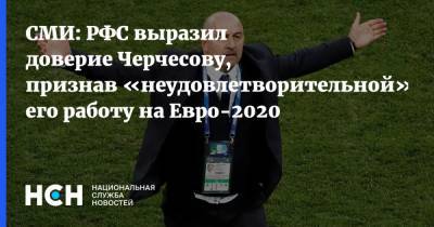 СМИ: РФС выразил доверие Черчесову, признав «неудовлетворительной» его работу на Евро-2020
