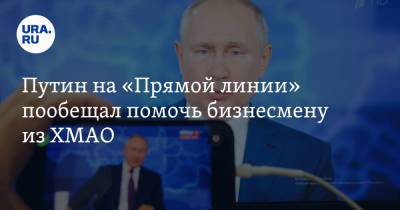 Путин на «Прямой линии» пообещал помочь бизнесмену из ХМАО