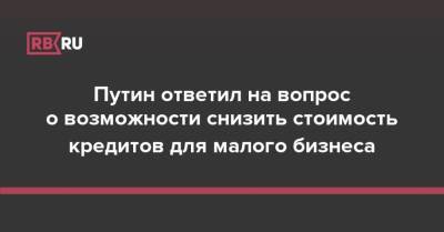 Путин ответил на вопрос о возможности снизить стоимость кредитов для малого бизнеса