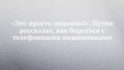 «Это просто подонки!»: Путин рассказал, как бороться с телефонными мошенниками