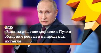 «Бананы дешевле моркови»: Путин объяснил рост цен напродукты питания