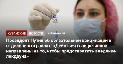 Президент Путин об обязательной вакцинации в отдельных отраслях: «Действия глав регионов направлены на то, чтобы предотвратить введение локдауна»