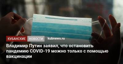 Владимир Путин заявил, что остановить пандемию COVID-19 можно только с помощью вакцинации